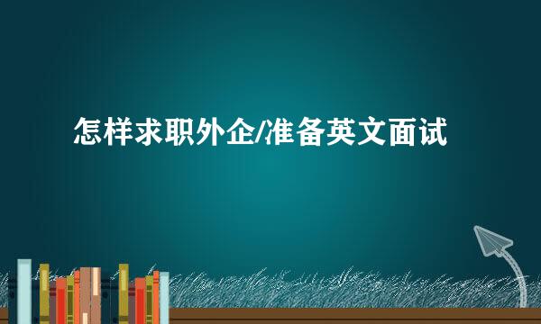 怎样求职外企/准备英文面试