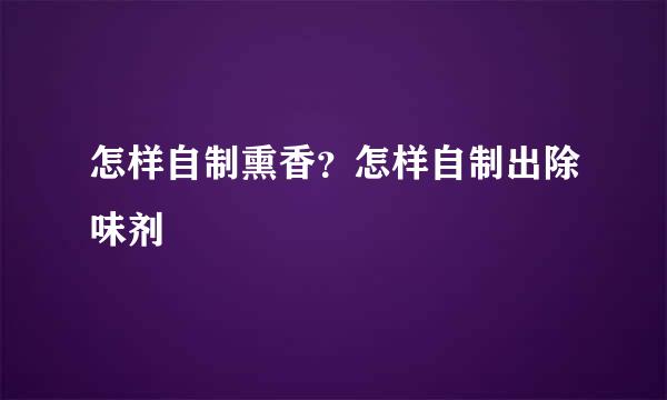 怎样自制熏香？怎样自制出除味剂