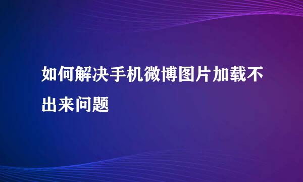 如何解决手机微博图片加载不出来问题