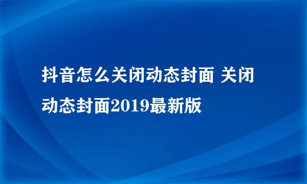 抖音怎么关闭动态封面 关闭动态封面2019最新版