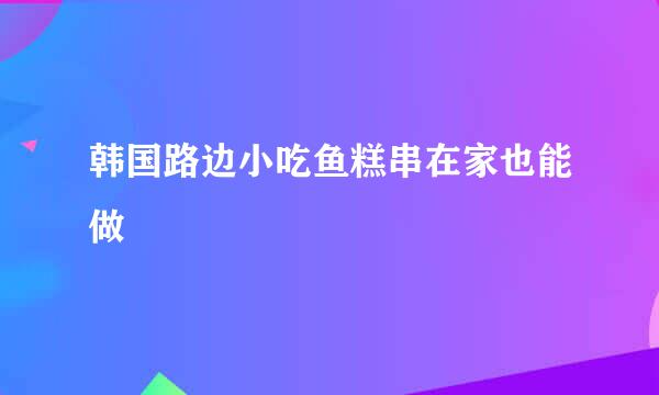 韩国路边小吃鱼糕串在家也能做