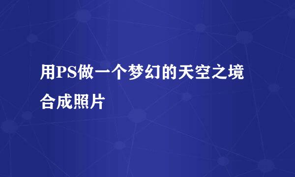 用PS做一个梦幻的天空之境合成照片
