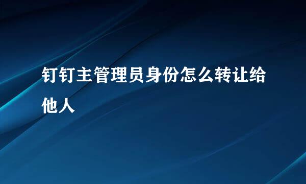 钉钉主管理员身份怎么转让给他人