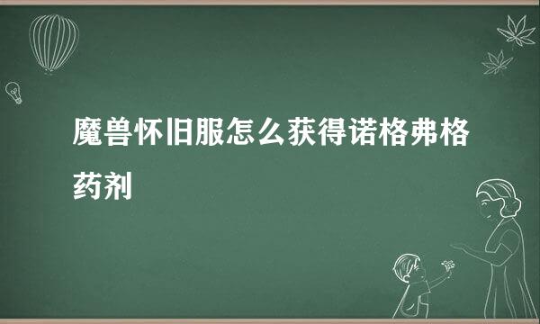 魔兽怀旧服怎么获得诺格弗格药剂