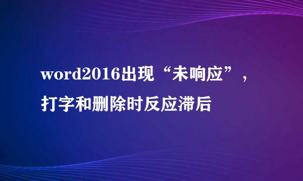 word2016出现“未响应”，打字和删除时反应滞后