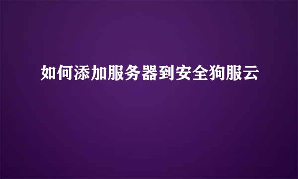 如何添加服务器到安全狗服云