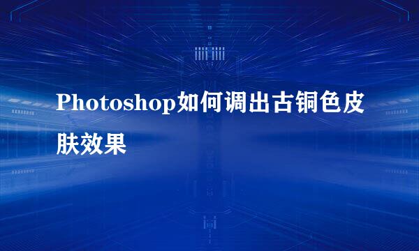 Photoshop如何调出古铜色皮肤效果