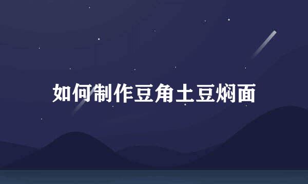 如何制作豆角土豆焖面