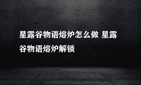 星露谷物语熔炉怎么做 星露谷物语熔炉解锁