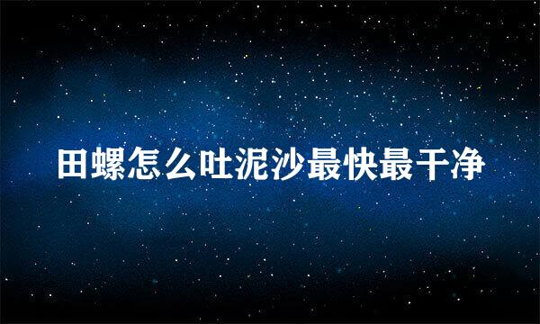 田螺怎么吐泥沙最快最干净