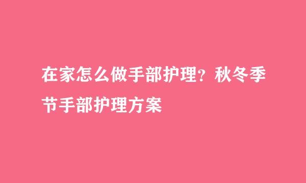 在家怎么做手部护理？秋冬季节手部护理方案
