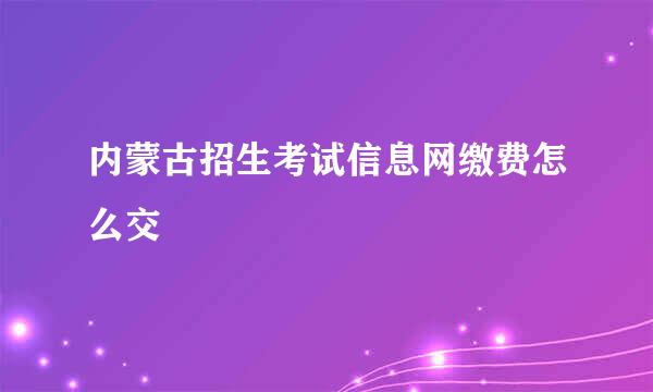 内蒙古招生考试信息网缴费怎么交