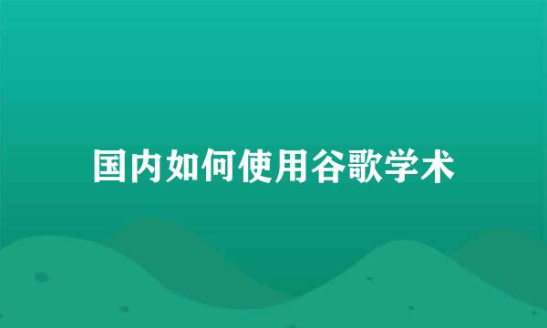 国内如何使用谷歌学术