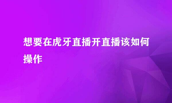 想要在虎牙直播开直播该如何操作