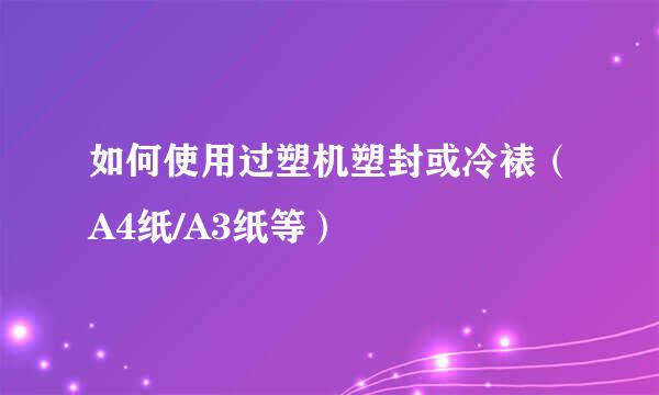 如何使用过塑机塑封或冷裱（A4纸/A3纸等）