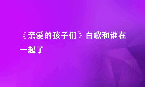 《亲爱的孩子们》白歌和谁在一起了