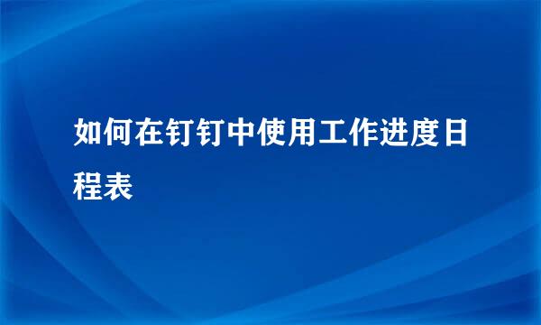如何在钉钉中使用工作进度日程表