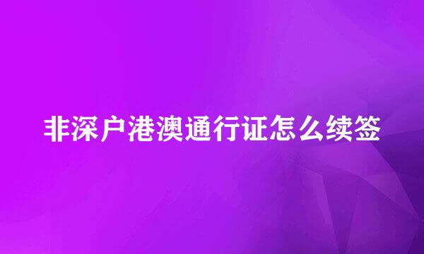 非深户港澳通行证怎么续签