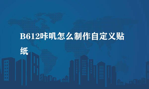 B612咔叽怎么制作自定义贴纸