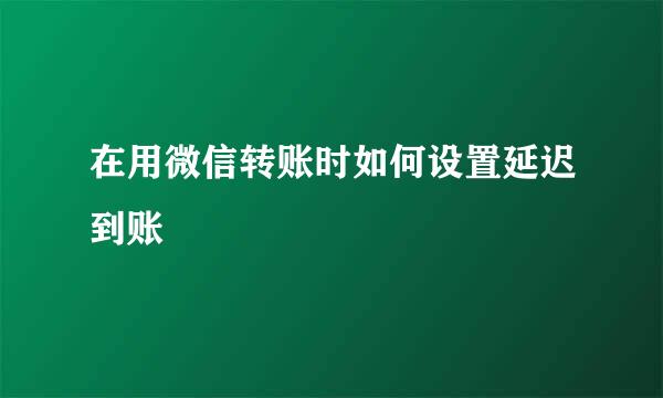 在用微信转账时如何设置延迟到账