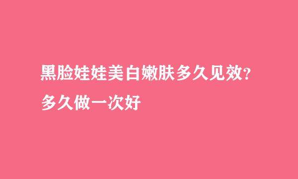 黑脸娃娃美白嫩肤多久见效？多久做一次好
