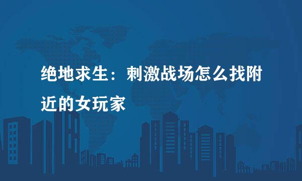 绝地求生：刺激战场怎么找附近的女玩家