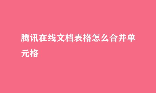 腾讯在线文档表格怎么合并单元格