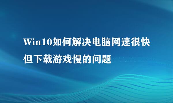 Win10如何解决电脑网速很快但下载游戏慢的问题
