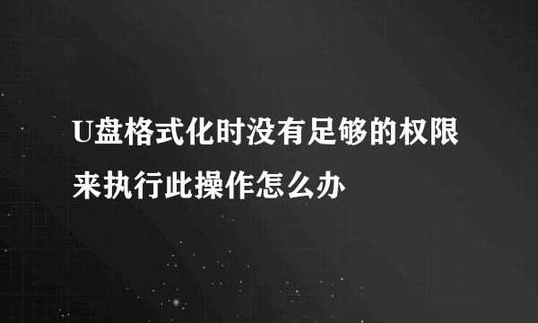 U盘格式化时没有足够的权限来执行此操作怎么办