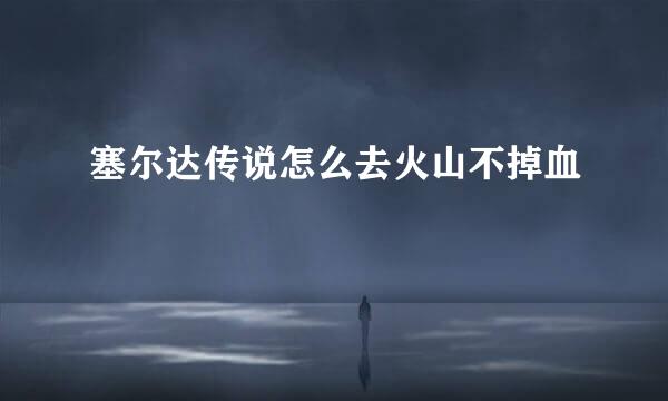 塞尔达传说怎么去火山不掉血