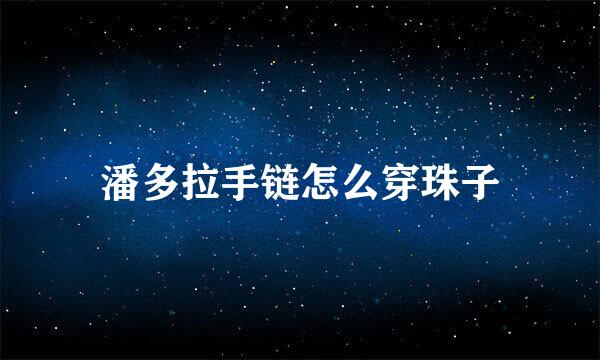 潘多拉手链怎么穿珠子