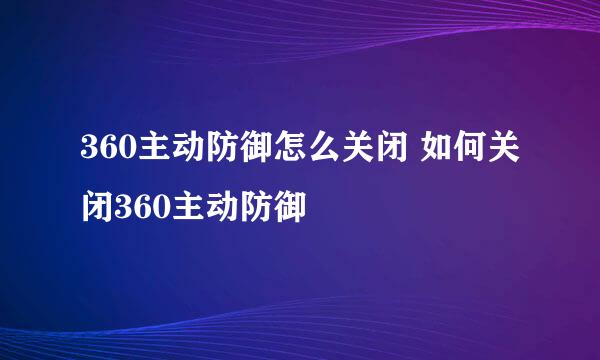 360主动防御怎么关闭 如何关闭360主动防御