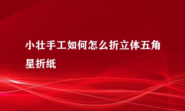 小壮手工如何怎么折立体五角星折纸