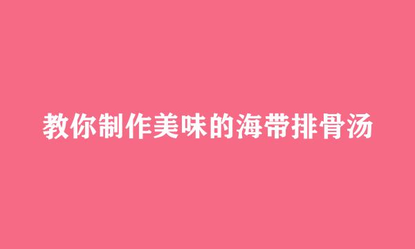 教你制作美味的海带排骨汤