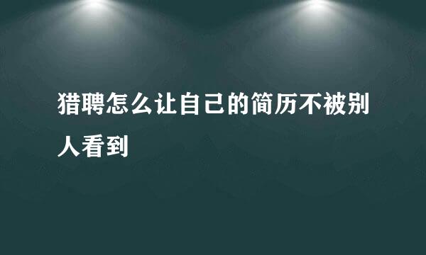 猎聘怎么让自己的简历不被别人看到
