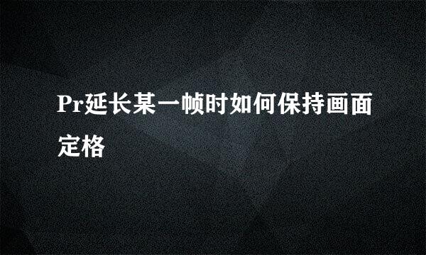 Pr延长某一帧时如何保持画面定格