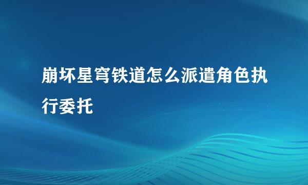 崩坏星穹铁道怎么派遣角色执行委托