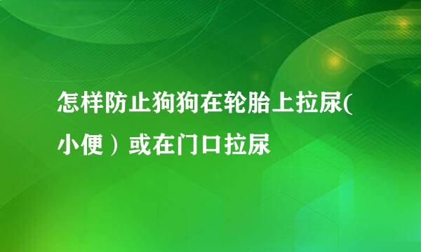 怎样防止狗狗在轮胎上拉尿(小便）或在门口拉尿