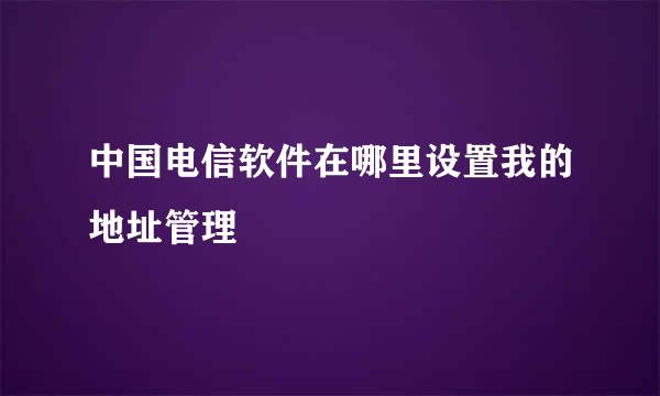 中国电信软件在哪里设置我的地址管理