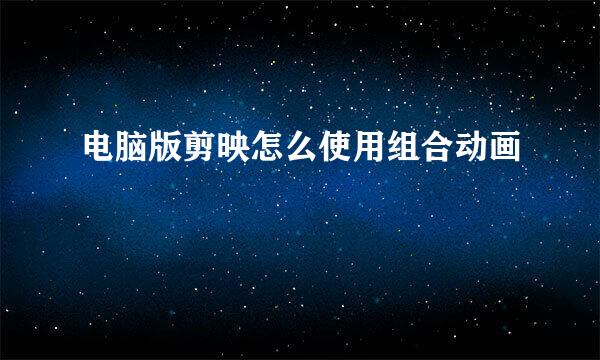 电脑版剪映怎么使用组合动画