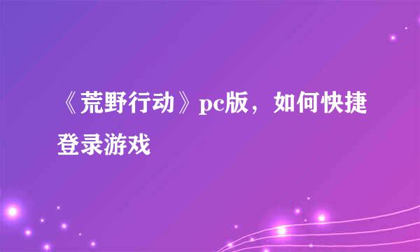 《荒野行动》pc版，如何快捷登录游戏