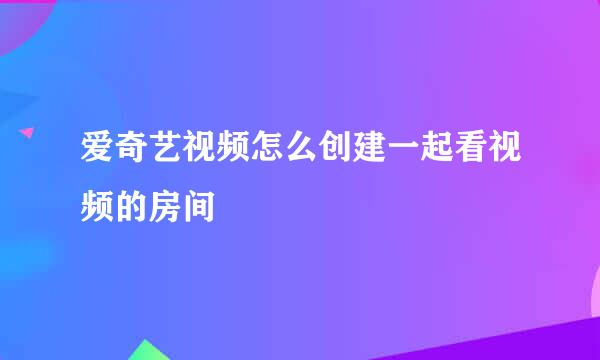 爱奇艺视频怎么创建一起看视频的房间