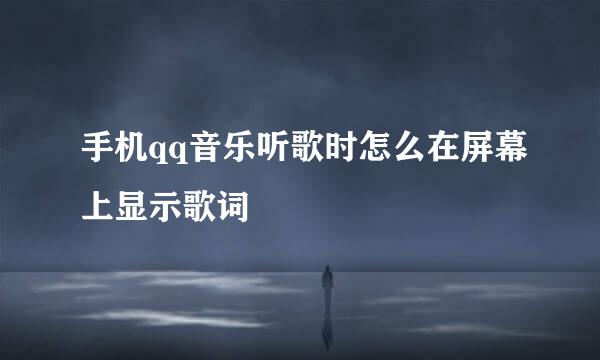 手机qq音乐听歌时怎么在屏幕上显示歌词