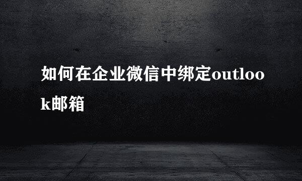 如何在企业微信中绑定outlook邮箱