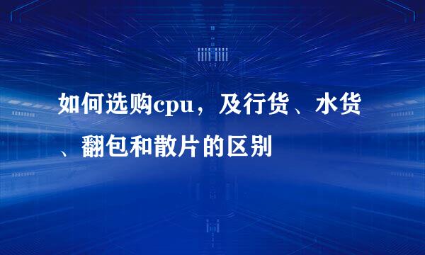 如何选购cpu，及行货、水货、翻包和散片的区别