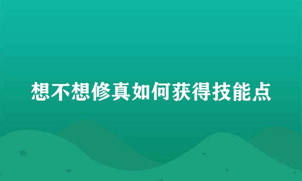 想不想修真如何获得技能点