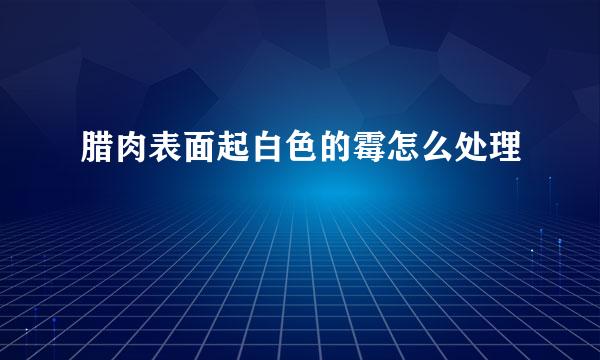 腊肉表面起白色的霉怎么处理