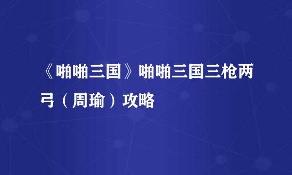 《啪啪三国》啪啪三国三枪两弓（周瑜）攻略