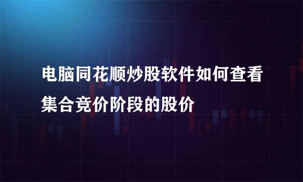 电脑同花顺炒股软件如何查看集合竞价阶段的股价