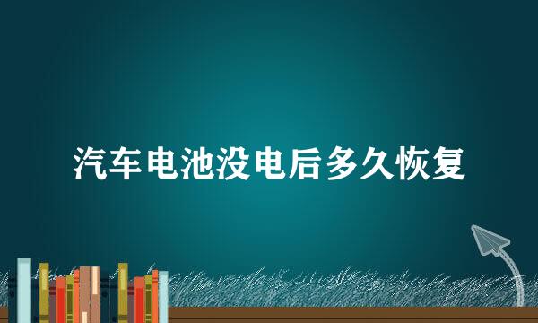 汽车电池没电后多久恢复